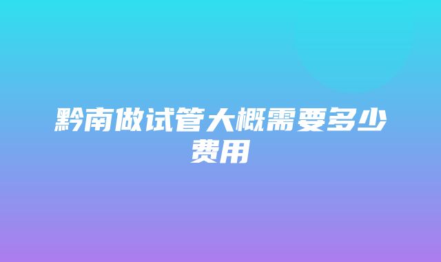 黔南做试管大概需要多少费用