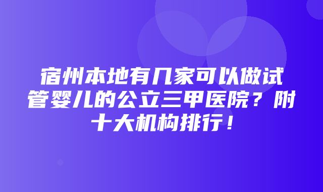 宿州本地有几家可以做试管婴儿的公立三甲医院？附十大机构排行！