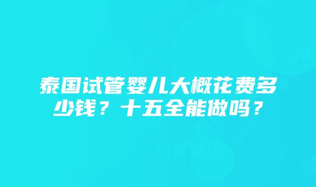 泰国试管婴儿大概花费多少钱？十五全能做吗？