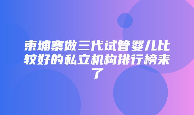 柬埔寨做三代试管婴儿比较好的私立机构排行榜来了