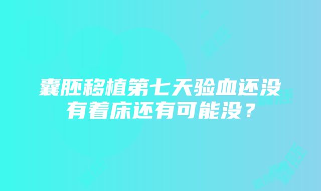 囊胚移植第七天验血还没有着床还有可能没？