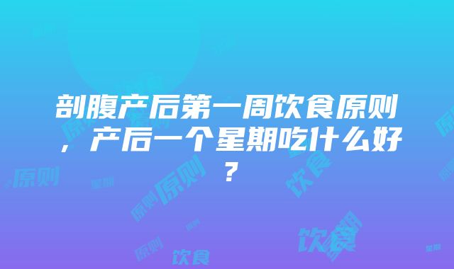 剖腹产后第一周饮食原则，产后一个星期吃什么好？