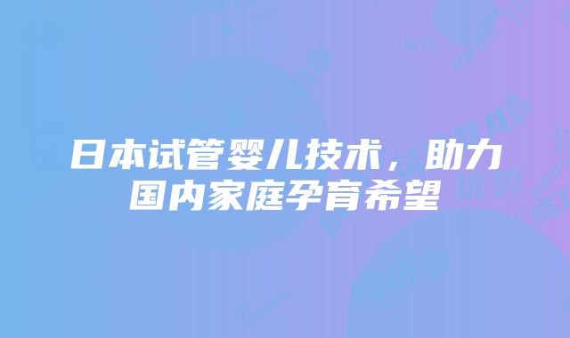 日本试管婴儿技术，助力国内家庭孕育希望