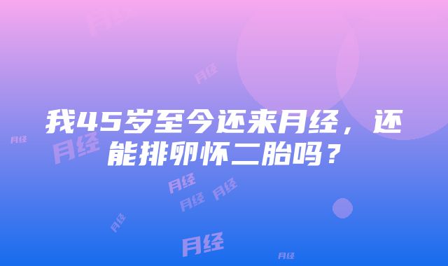 我45岁至今还来月经，还能排卵怀二胎吗？