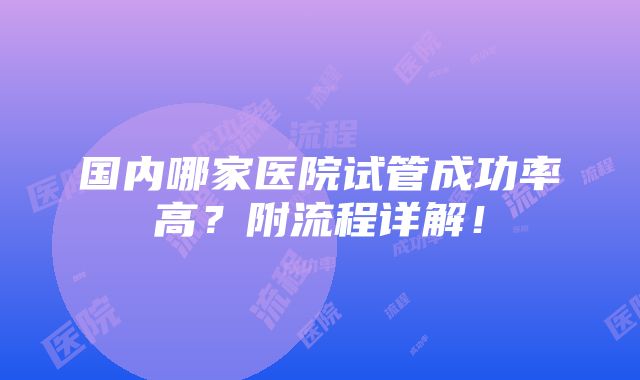 国内哪家医院试管成功率高？附流程详解！