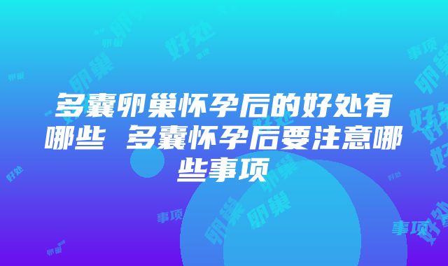 多囊卵巢怀孕后的好处有哪些 多囊怀孕后要注意哪些事项