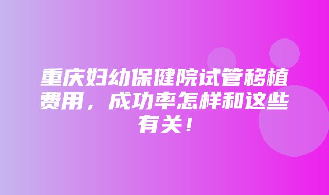 重庆妇幼保健院试管移植费用，成功率怎样和这些有关！