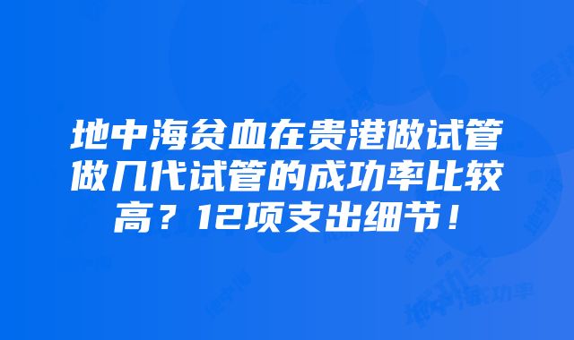 地中海贫血在贵港做试管做几代试管的成功率比较高？12项支出细节！