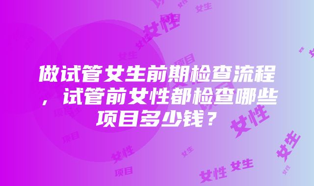 做试管女生前期检查流程，试管前女性都检查哪些项目多少钱？