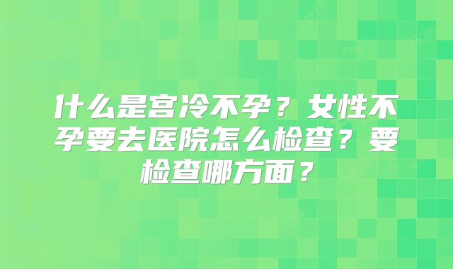 什么是宫冷不孕？女性不孕要去医院怎么检查？要检查哪方面？