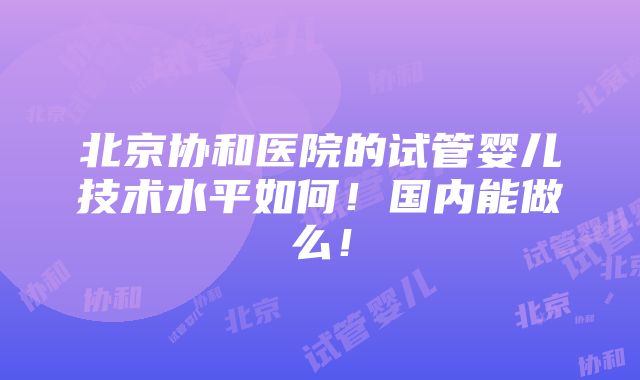 北京协和医院的试管婴儿技术水平如何！国内能做么！