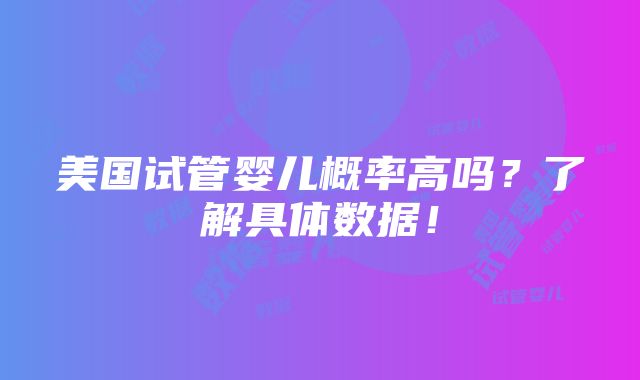 美国试管婴儿概率高吗？了解具体数据！