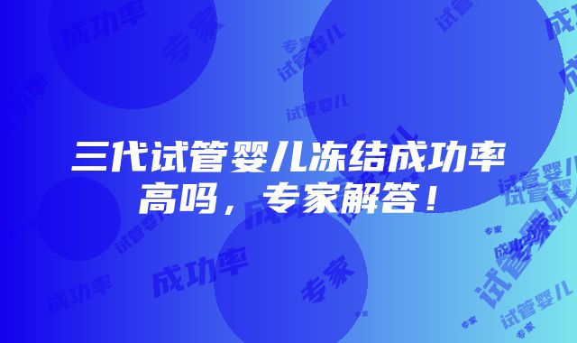 三代试管婴儿冻结成功率高吗，专家解答！