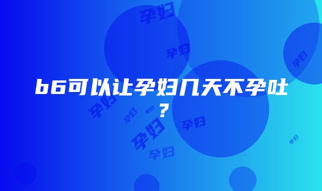 b6可以让孕妇几天不孕吐？