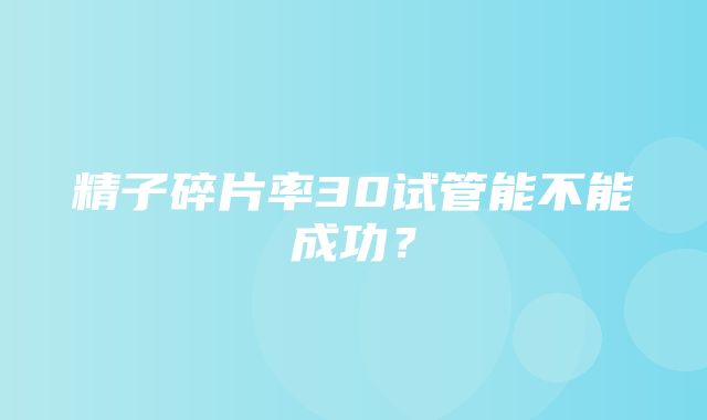 精子碎片率30试管能不能成功？