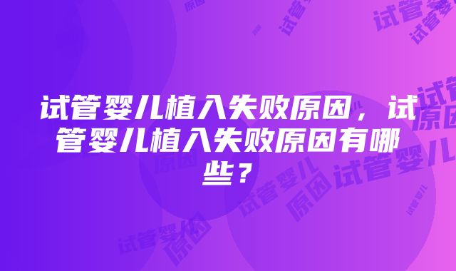 试管婴儿植入失败原因，试管婴儿植入失败原因有哪些？