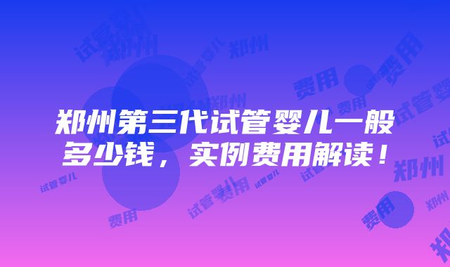 郑州第三代试管婴儿一般多少钱，实例费用解读！