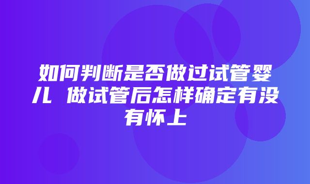 如何判断是否做过试管婴儿 做试管后怎样确定有没有怀上