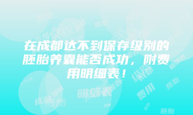 在成都达不到保存级别的胚胎养囊能否成功，附费用明细表！