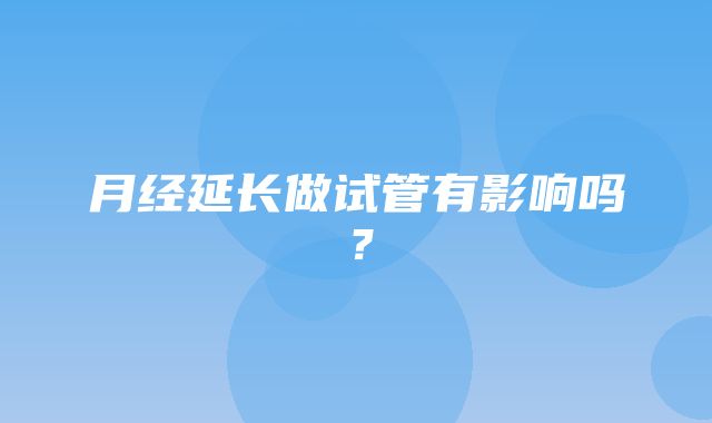 月经延长做试管有影响吗？