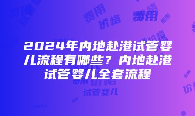 2024年内地赴港试管婴儿流程有哪些？内地赴港试管婴儿全套流程