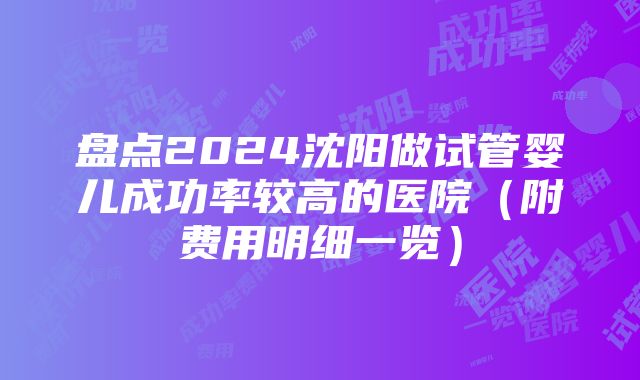 盘点2024沈阳做试管婴儿成功率较高的医院（附费用明细一览）