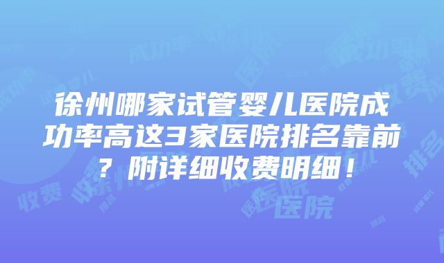 徐州哪家试管婴儿医院成功率高这3家医院排名靠前？附详细收费明细！