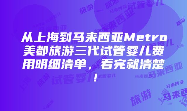 从上海到马来西亚Metro美都旅游三代试管婴儿费用明细清单，看完就清楚！