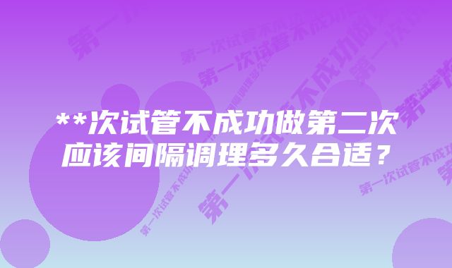 **次试管不成功做第二次应该间隔调理多久合适？