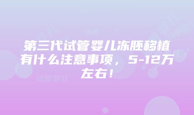 第三代试管婴儿冻胚移植有什么注意事项，5-12万左右！