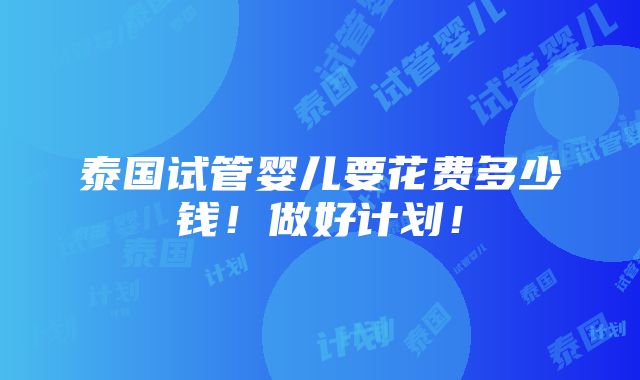 泰国试管婴儿要花费多少钱！做好计划！