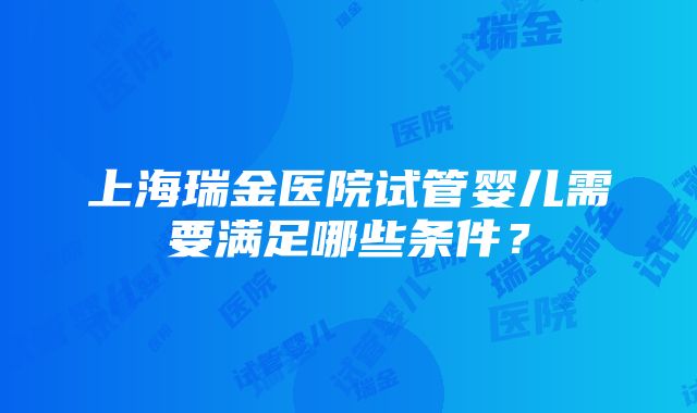 上海瑞金医院试管婴儿需要满足哪些条件？