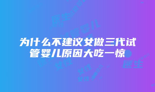 为什么不建议女做三代试管婴儿原因大吃一惊