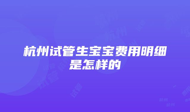 杭州试管生宝宝费用明细是怎样的