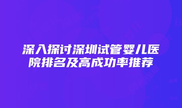 深入探讨深圳试管婴儿医院排名及高成功率推荐