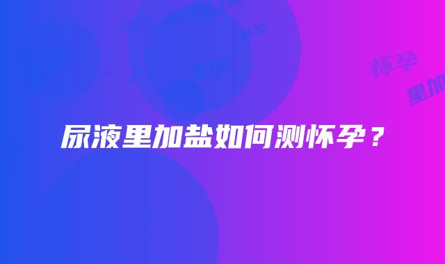 尿液里加盐如何测怀孕？