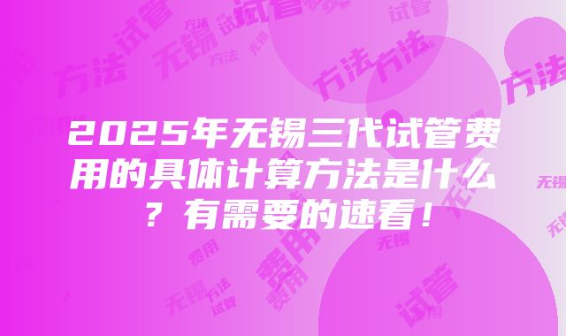 2025年无锡三代试管费用的具体计算方法是什么？有需要的速看！