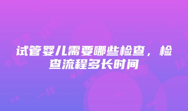 试管婴儿需要哪些检查，检查流程多长时间