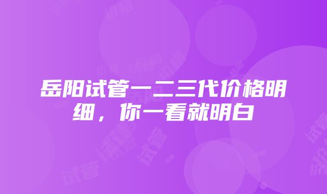 岳阳试管一二三代价格明细，你一看就明白