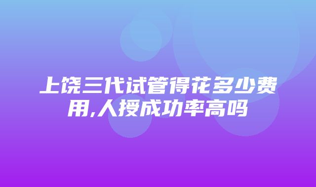 上饶三代试管得花多少费用,人授成功率高吗