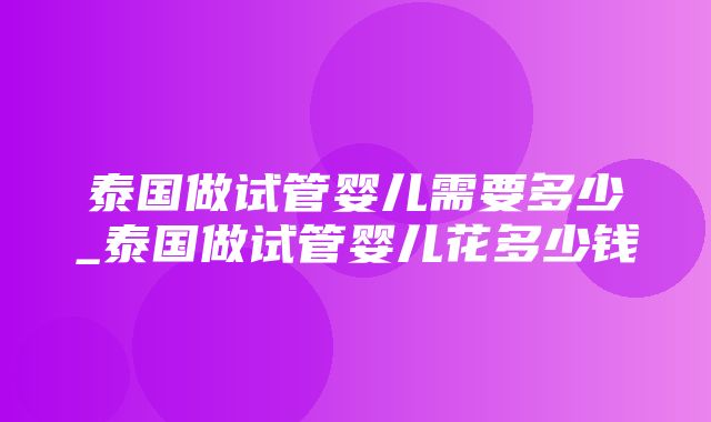 泰国做试管婴儿需要多少_泰国做试管婴儿花多少钱