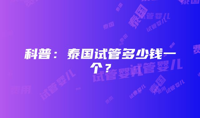 科普：泰国试管多少钱一个？