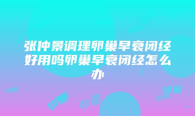 张仲景调理卵巢早衰闭经好用吗卵巢早衰闭经怎么办