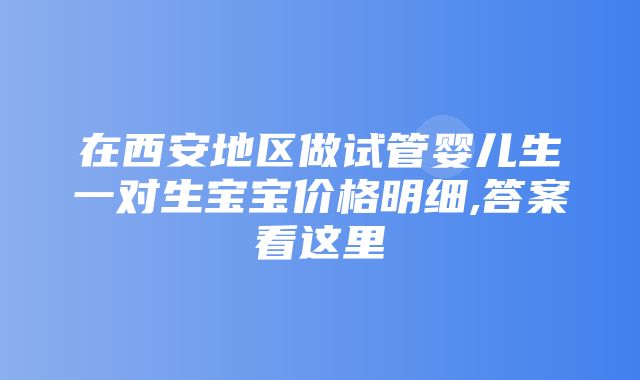 在西安地区做试管婴儿生一对生宝宝价格明细,答案看这里