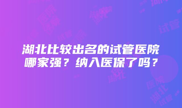 湖北比较出名的试管医院哪家强？纳入医保了吗？