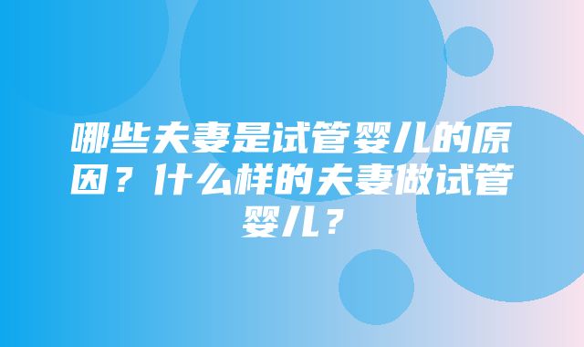 哪些夫妻是试管婴儿的原因？什么样的夫妻做试管婴儿？