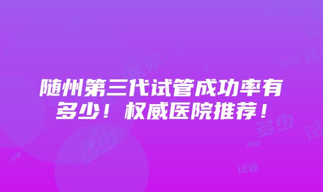 随州第三代试管成功率有多少！权威医院推荐！