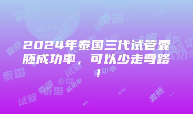 2024年泰国三代试管囊胚成功率，可以少走弯路！