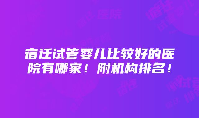 宿迁试管婴儿比较好的医院有哪家！附机构排名！