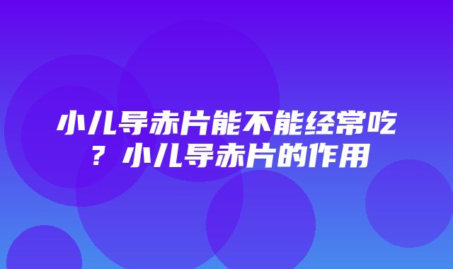 小儿导赤片能不能经常吃？小儿导赤片的作用